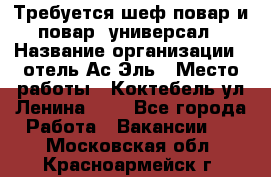 Требуется шеф-повар и повар -универсал › Название организации ­ отель Ас-Эль › Место работы ­ Коктебель ул Ленина 127 - Все города Работа » Вакансии   . Московская обл.,Красноармейск г.